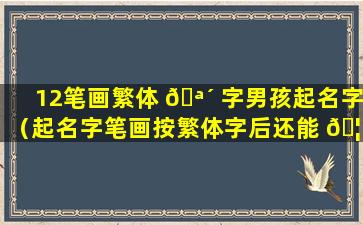 12笔画繁体 🪴 字男孩起名字（起名字笔画按繁体字后还能 🦋 用简体字吗）